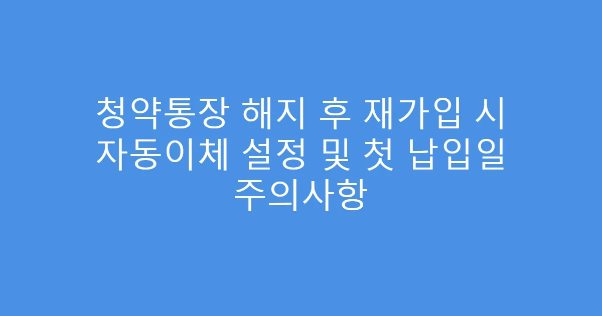 청약통장 해지 후 재가입 시 자동이체 설정 및 첫 납입일 주의사항