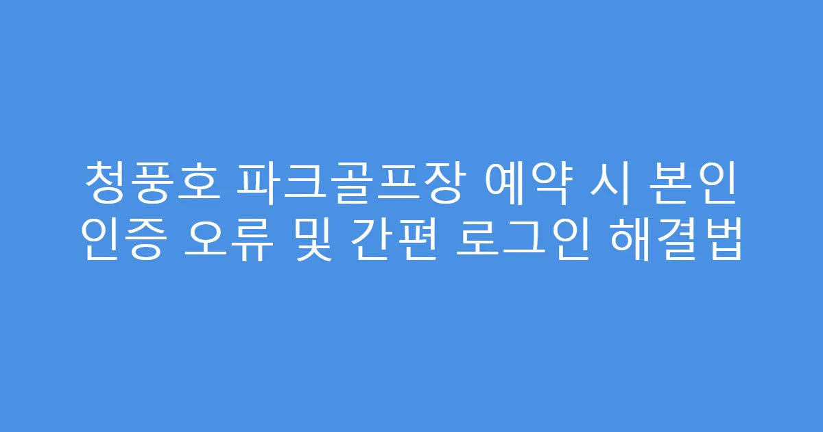 청풍호 파크골프장 예약 시 본인 인증 오류 및 간편 로그인 해결법