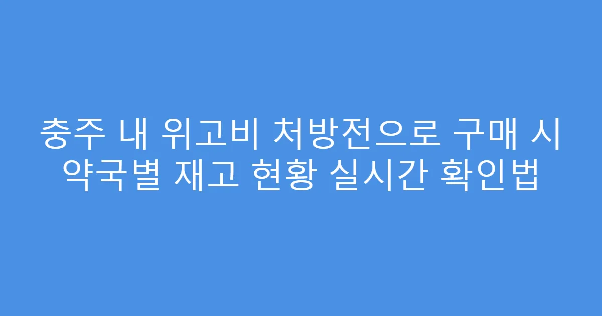 충주 내 위고비 처방전으로 구매 시 약국별 재고 현황 실시간 확인법