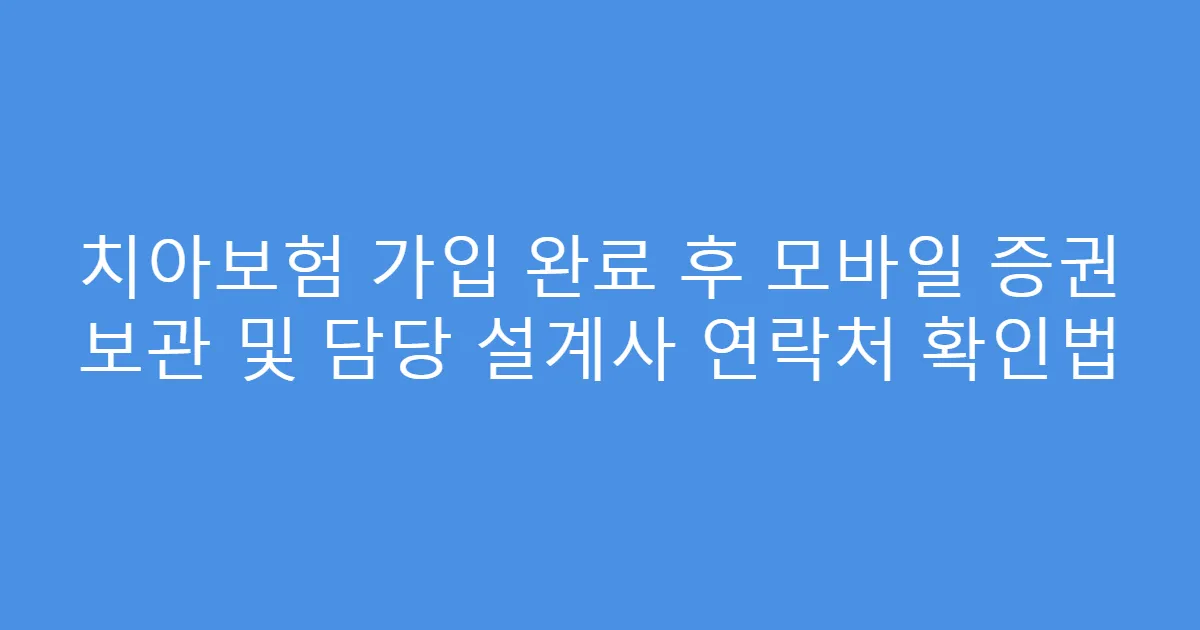 치아보험 가입 완료 후 모바일 증권 보관 및 담당 설계사 연락처 확인법