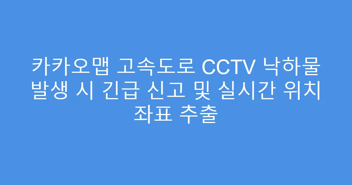 카카오맵 고속도로 CCTV 낙하물 발생 시 긴급 신고 및 실시간 위치 좌표 추출