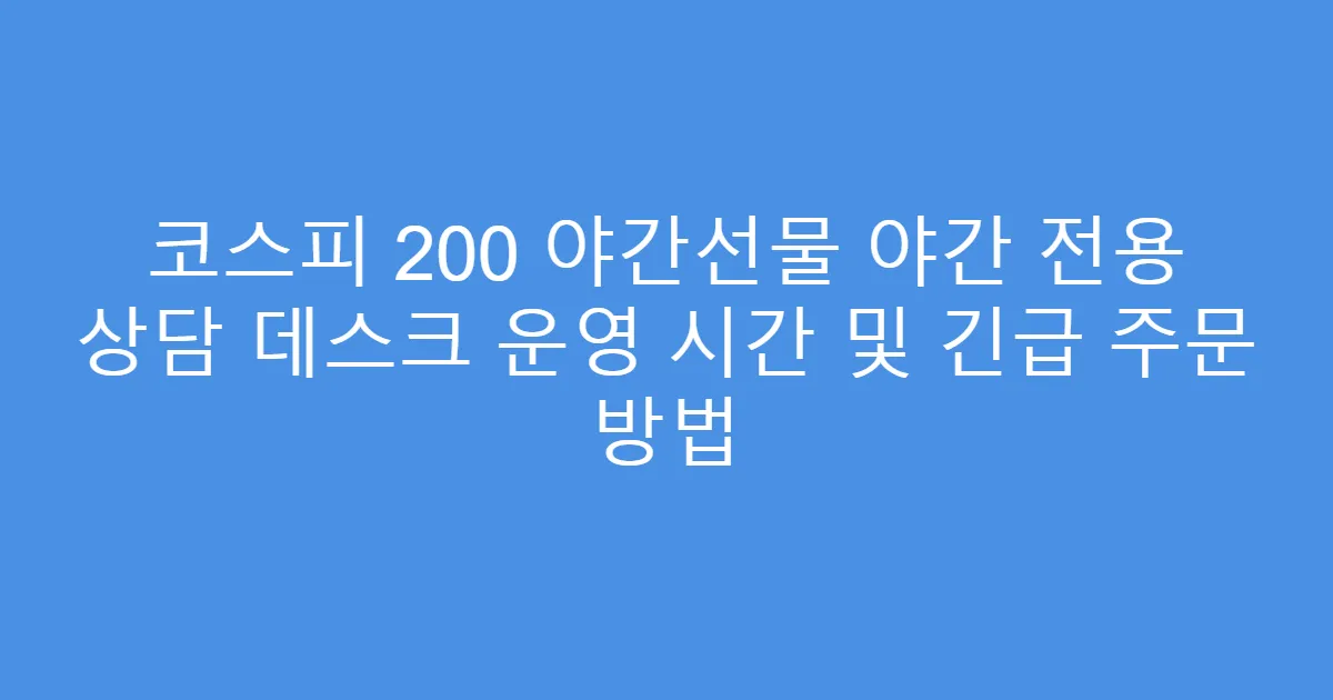 코스피 200 야간선물 야간 전용 상담 데스크 운영 시간 및 긴급 주문 방법