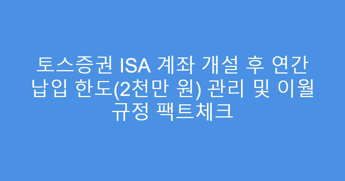 토스증권 ISA 계좌 개설 후 연간 납입 한도(2천만 원) 관리 및 이월 규정 팩트체크