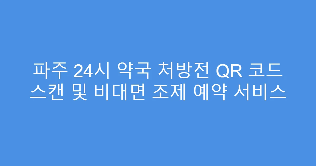 파주 24시 약국 처방전 QR 코드 스캔 및 비대면 조제 예약 서비스