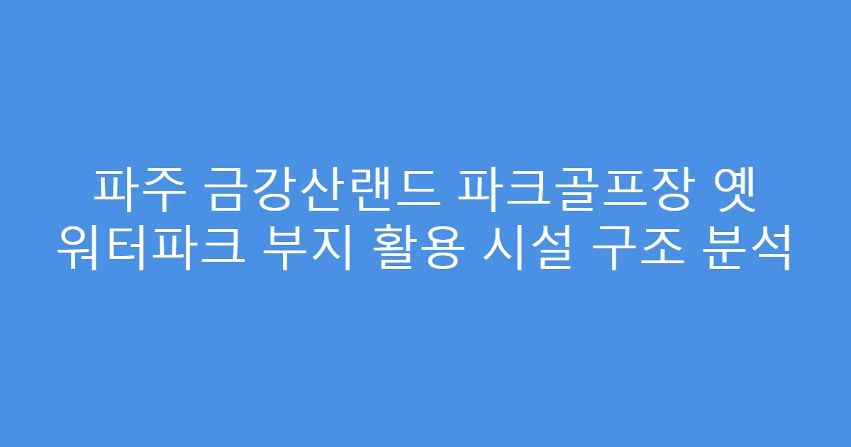 파주 금강산랜드 파크골프장 옛 워터파크 부지 활용 시설 구조 분석