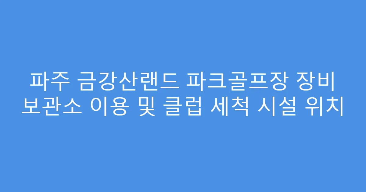 파주 금강산랜드 파크골프장 장비 보관소 이용 및 클럽 세척 시설 위치