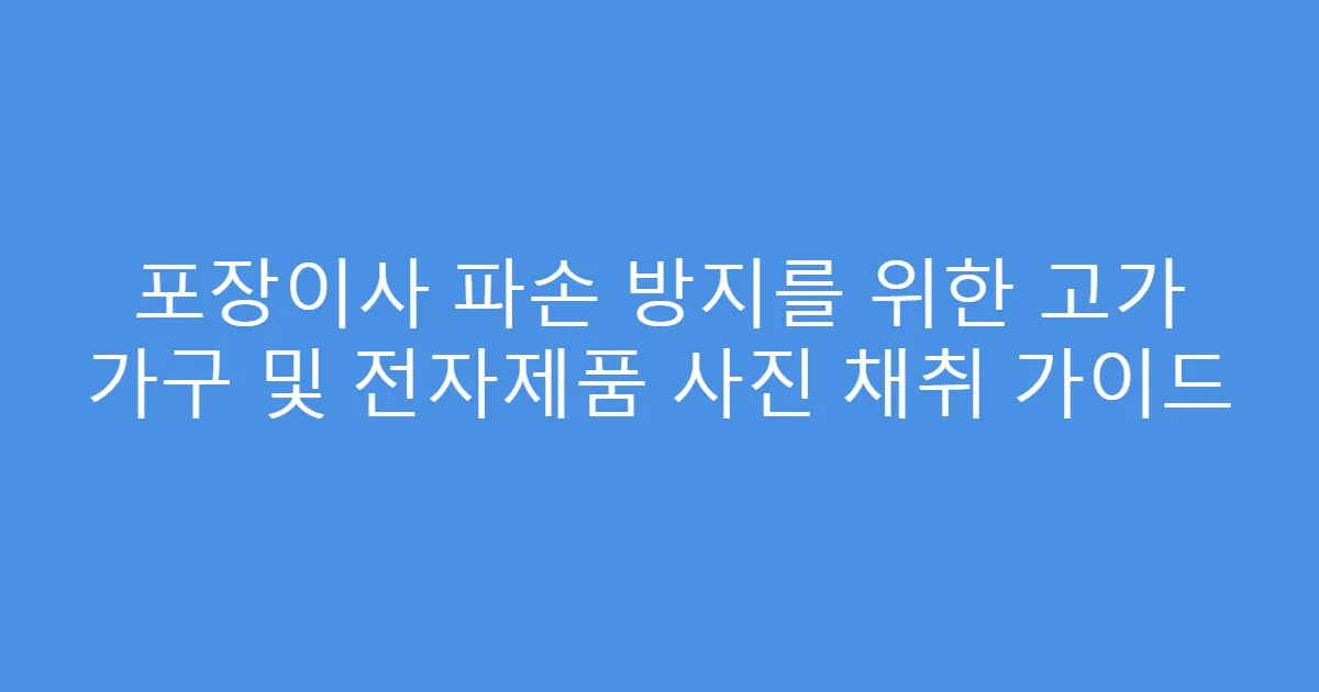 포장이사 파손 방지를 위한 고가 가구 및 전자제품 사진 채취 가이드