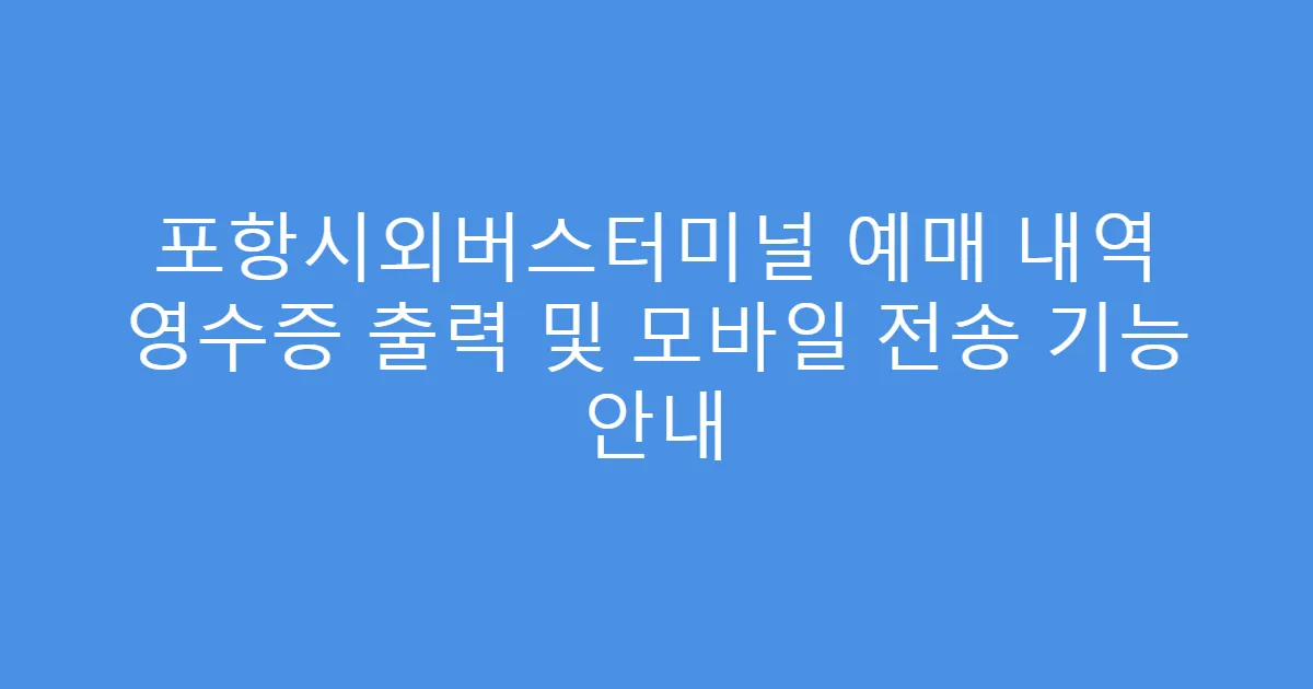 포항시외버스터미널 예매 내역 영수증 출력 및 모바일 전송 기능 안내