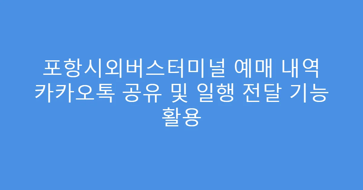 포항시외버스터미널 예매 내역 카카오톡 공유 및 일행 전달 기능 활용