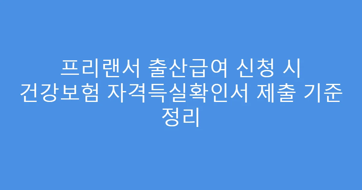 프리랜서 출산급여 신청 시 건강보험 자격득실확인서 제출 기준 정리