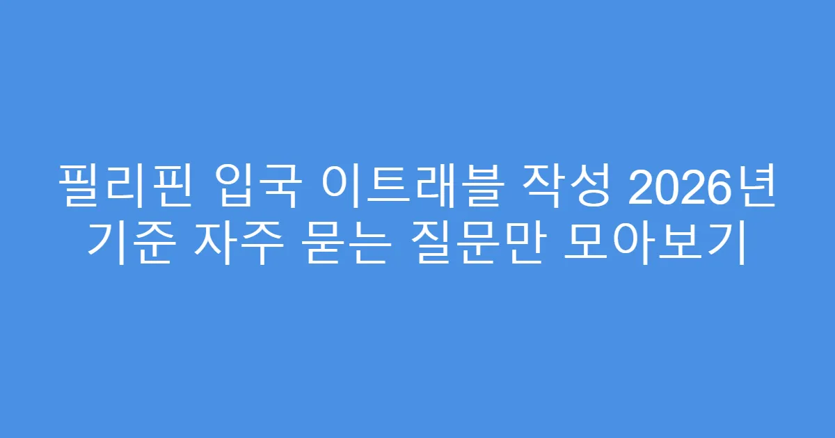필리핀 입국 이트래블 작성 2026년 기준 자주 묻는 질문만 모아보기