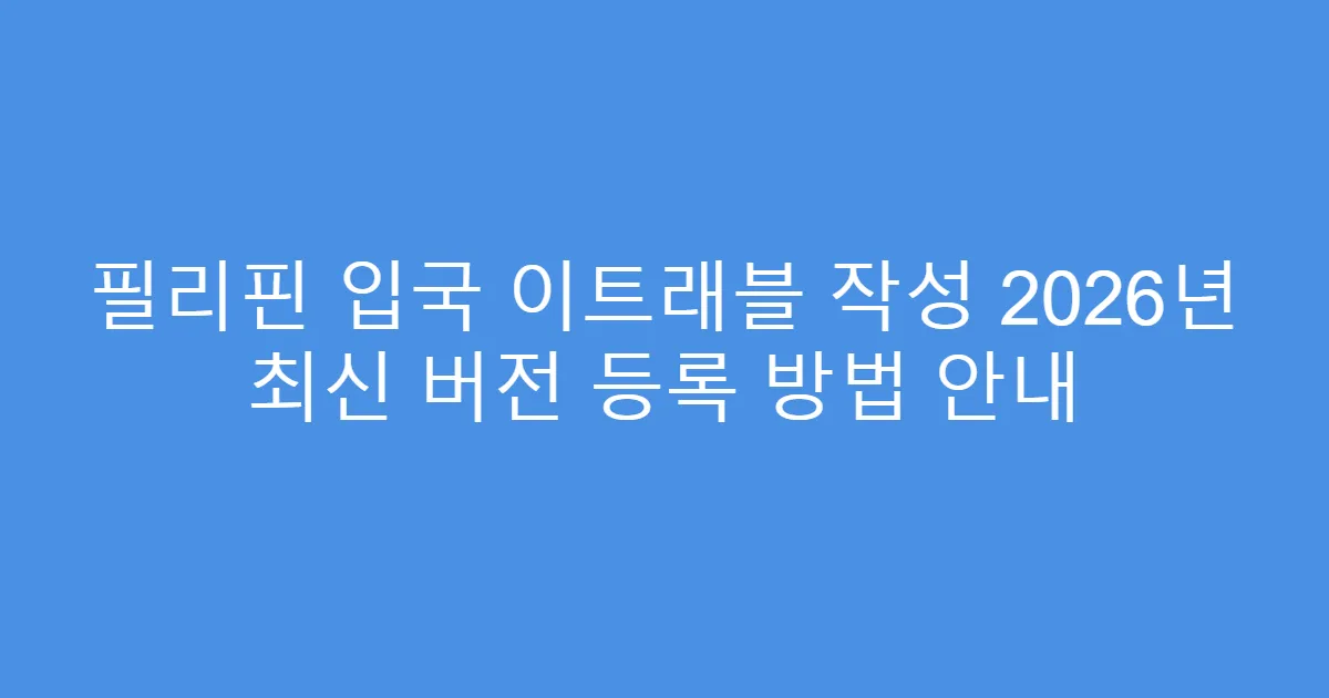필리핀 입국 이트래블 작성 2026년 최신 버전 등록 방법 안내