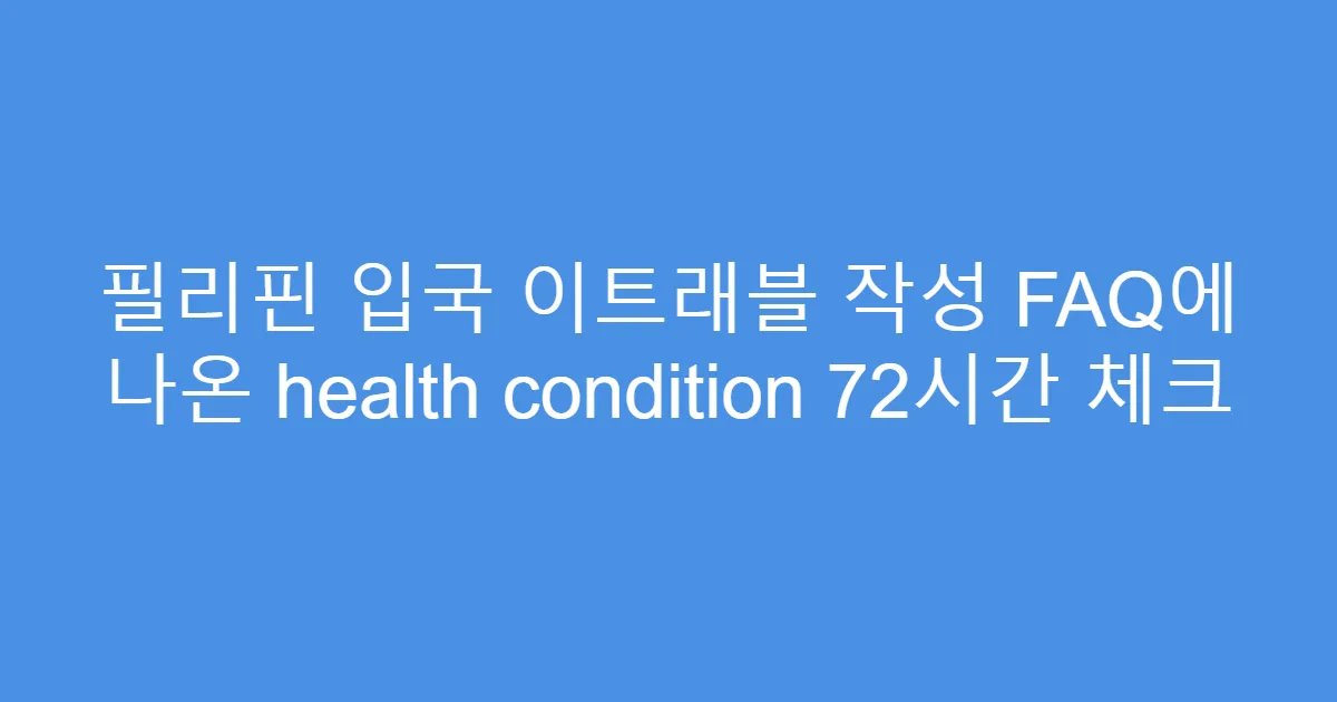 필리핀 입국 이트래블 작성 FAQ에 나온 health condition 72시간 체크