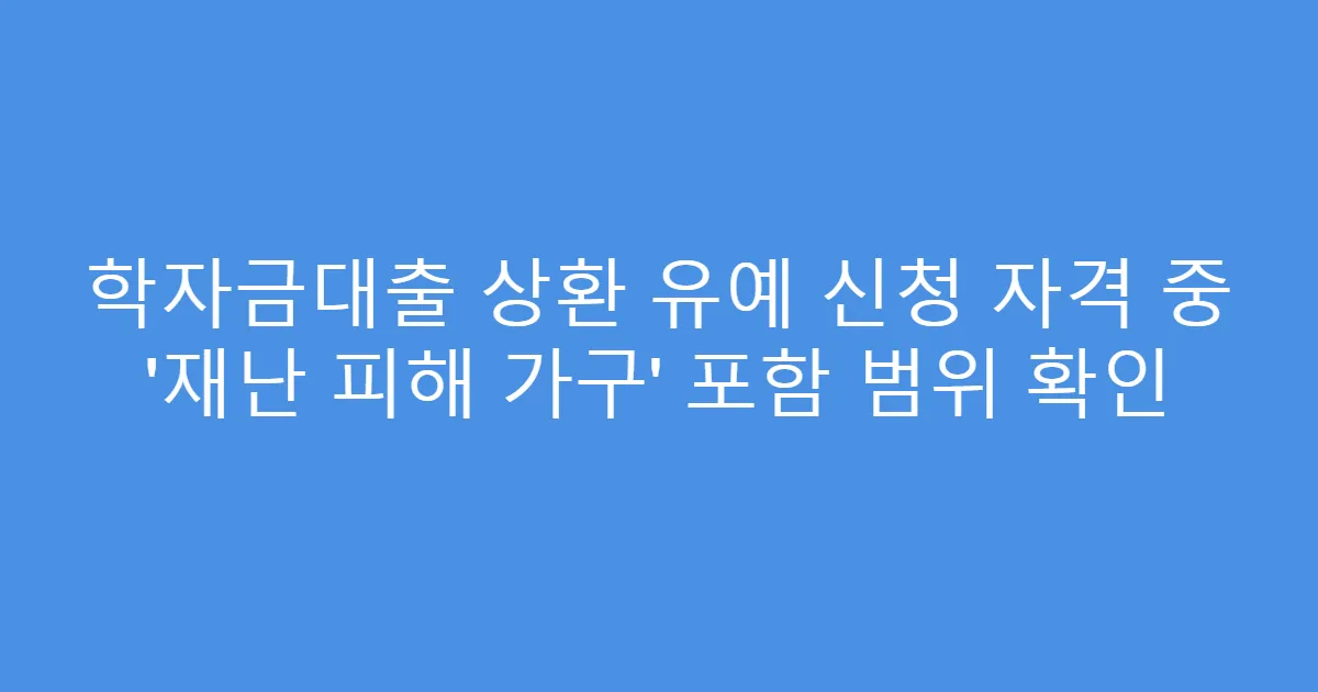 학자금대출 상환 유예 신청 자격 중 ‘재난 피해 가구’ 포함 범위 확인