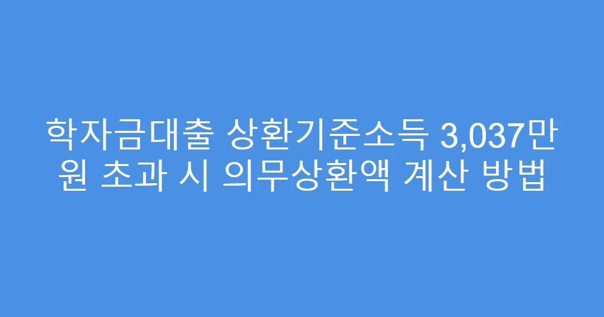 학자금대출 상환기준소득 3,037만 원 초과 시 의무상환액 계산 방법
