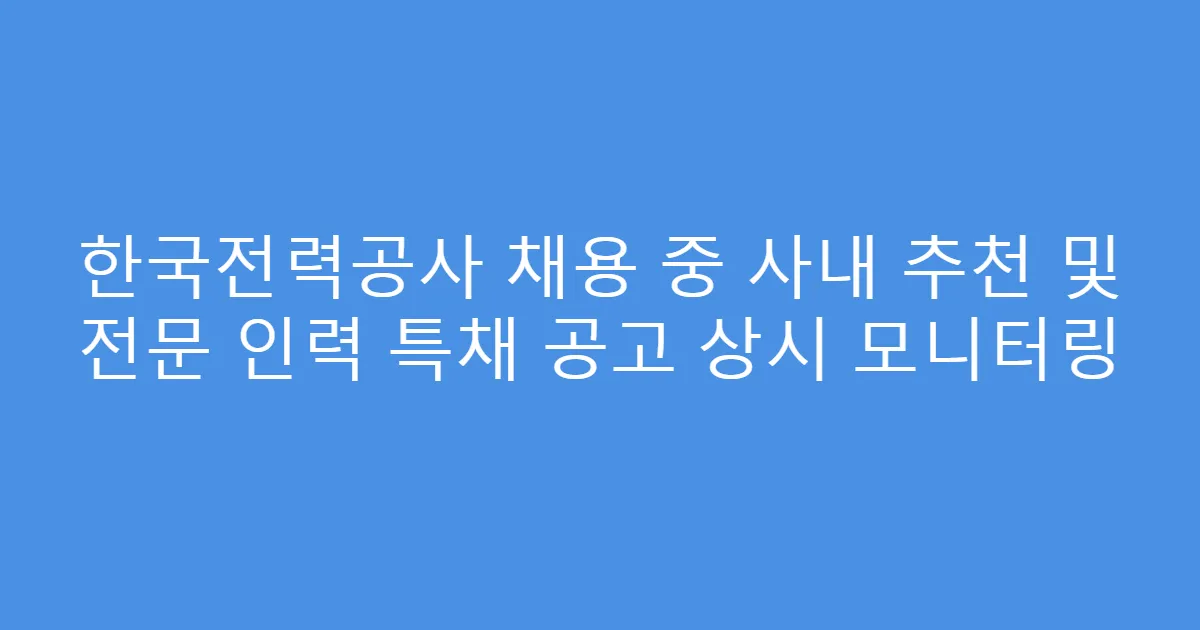 한국전력공사 채용 중 사내 추천 및 전문 인력 특채 공고 상시 모니터링