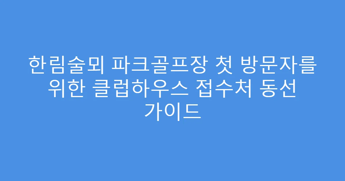 한림술뫼 파크골프장 첫 방문자를 위한 클럽하우스 접수처 동선 가이드