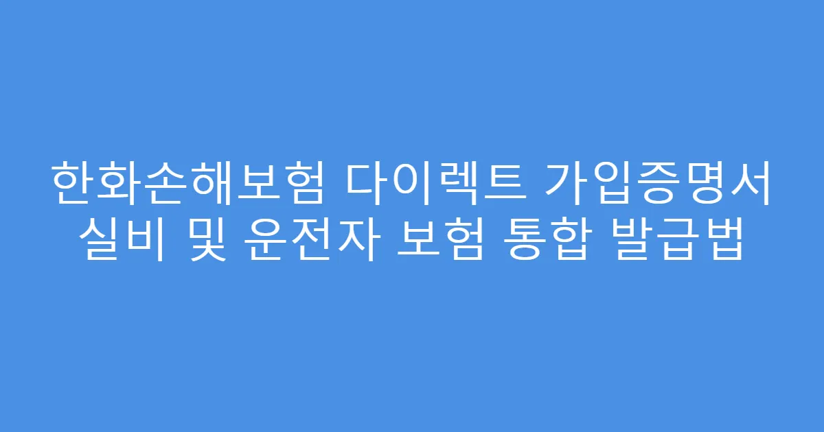 한화손해보험 다이렉트 가입증명서 실비 및 운전자 보험 통합 발급법