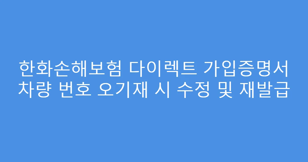 한화손해보험 다이렉트 가입증명서 차량 번호 오기재 시 수정 및 재발급
