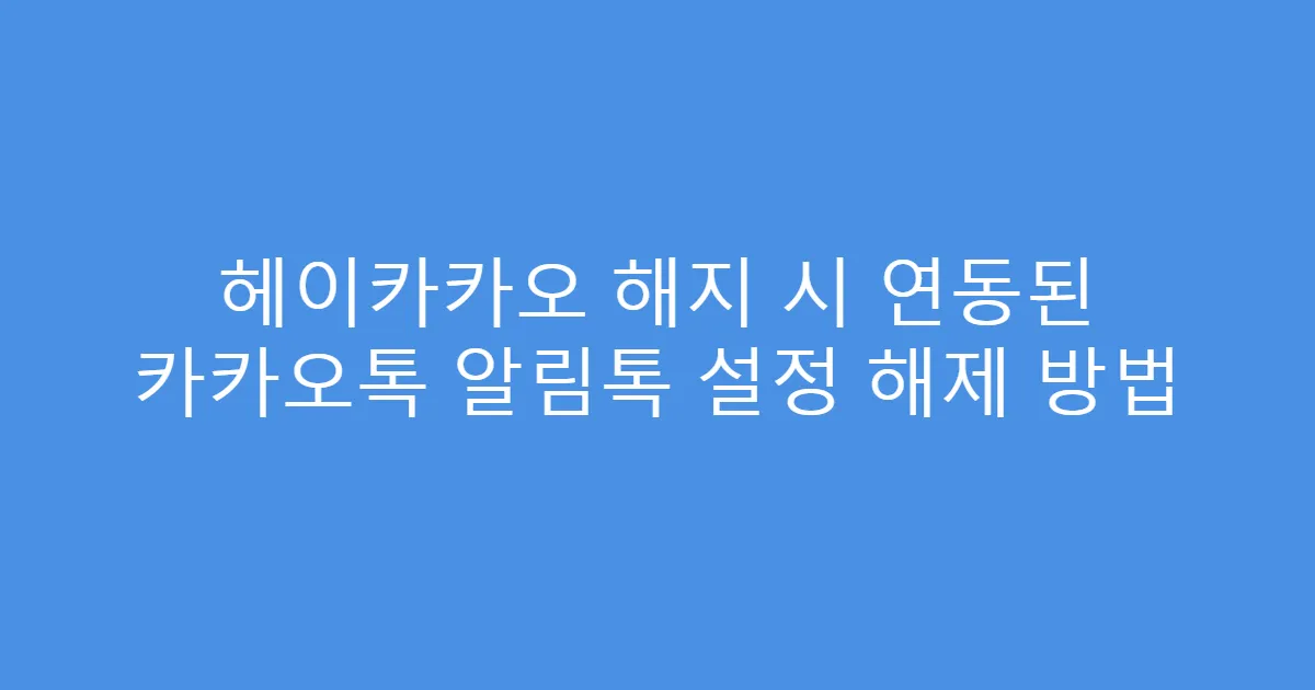 헤이카카오 해지 시 연동된 카카오톡 알림톡 설정 해제 방법