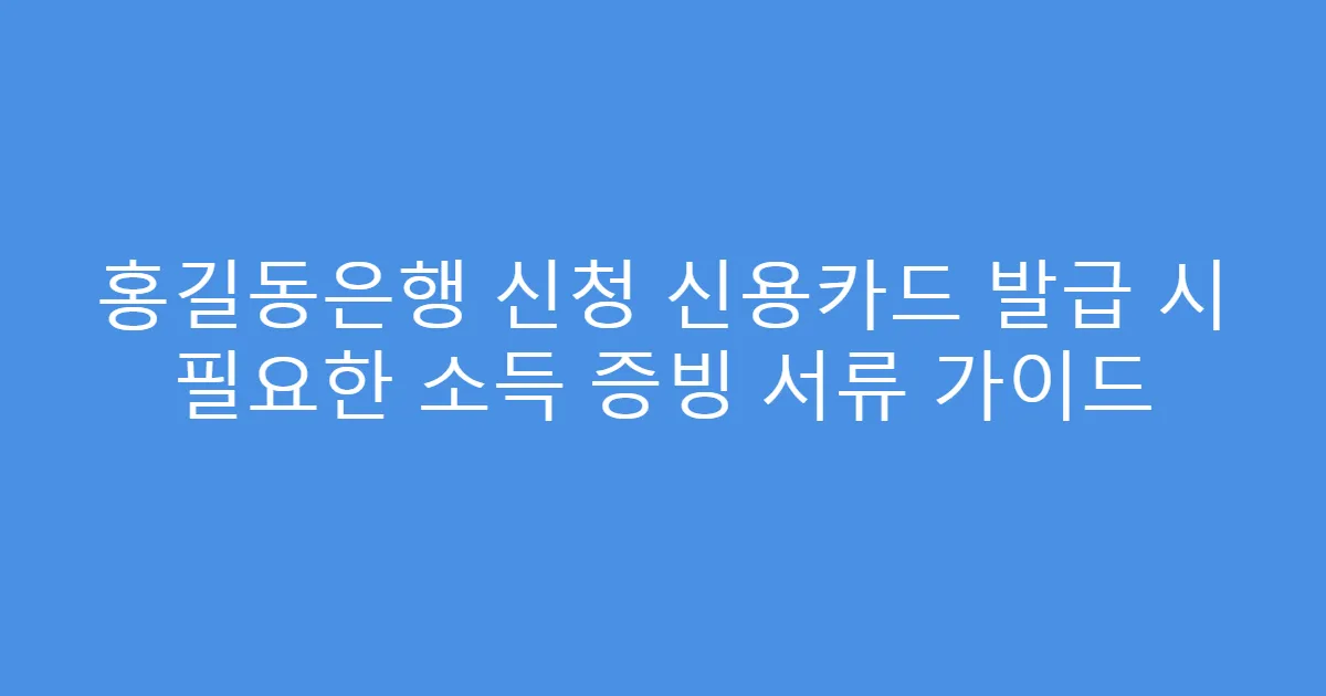 홍길동은행 신청 신용카드 발급 시 필요한 소득 증빙 서류 가이드