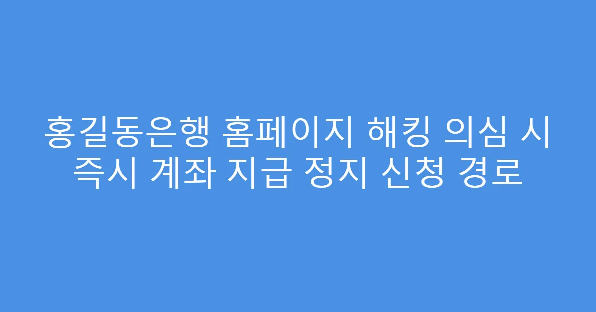 홍길동은행 홈페이지 해킹 의심 시 즉시 계좌 지급 정지 신청 경로