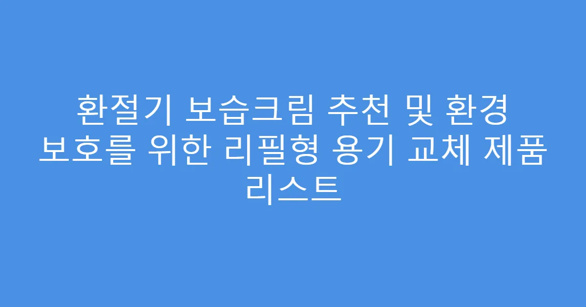 환절기 보습크림 추천 및 환경 보호를 위한 리필형 용기 교체 제품 리스트