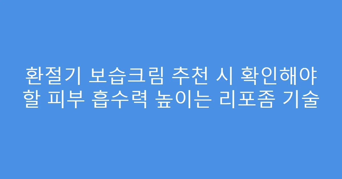 환절기 보습크림 추천 시 확인해야 할 피부 흡수력 높이는 리포좀 기술