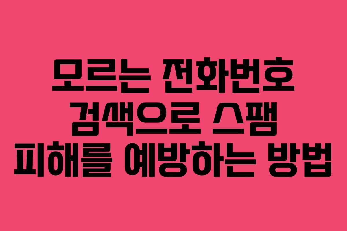모르는 전화번호 검색으로 스팸 피해를 예방하는 방법