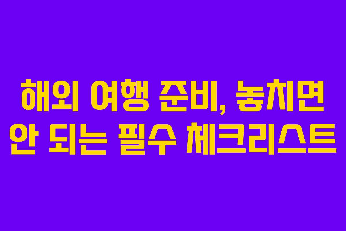 해외 여행 준비, 놓치면 안 되는 필수 체크리스트