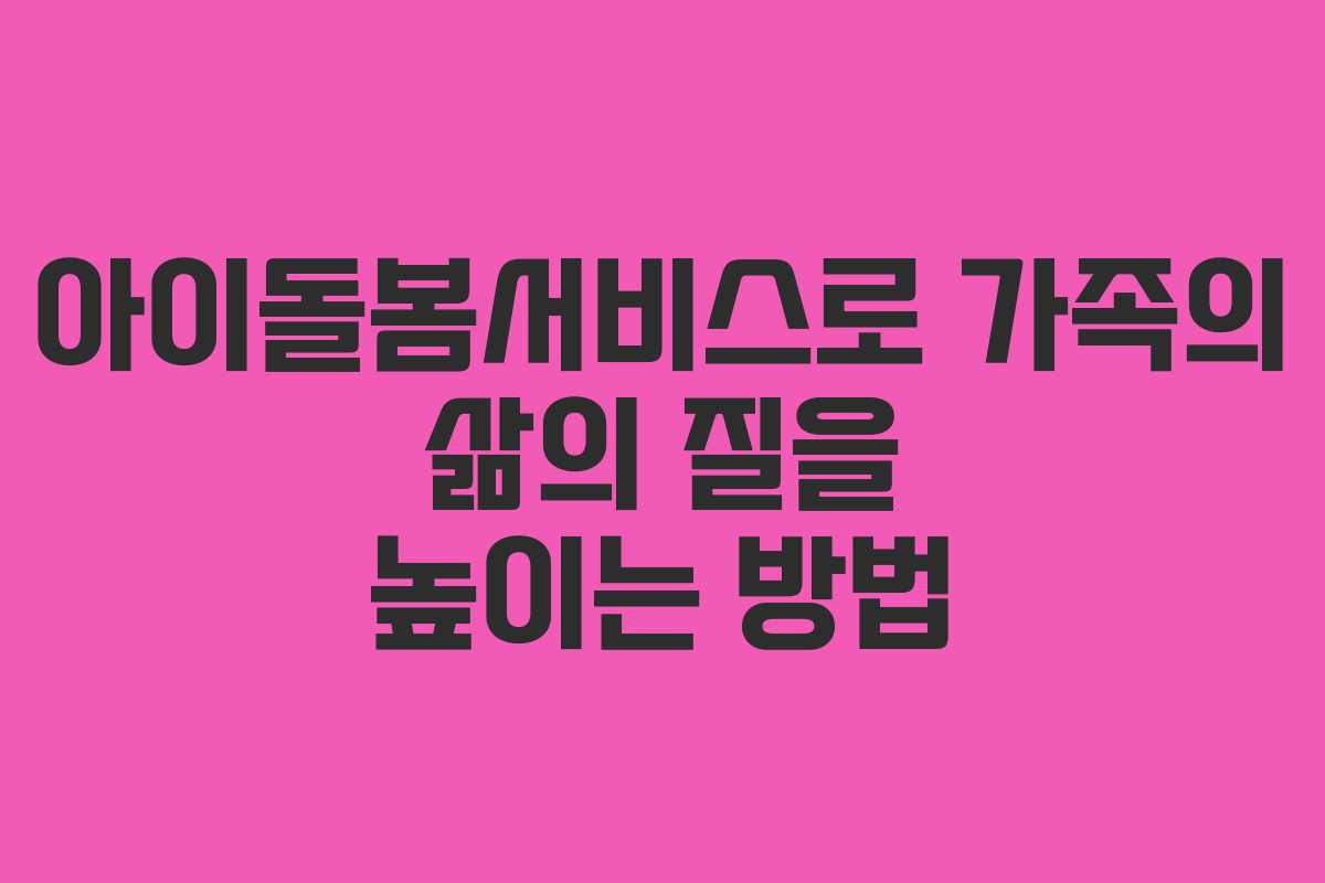 아이돌봄서비스로 가족의 삶의 질을 높이는 방법