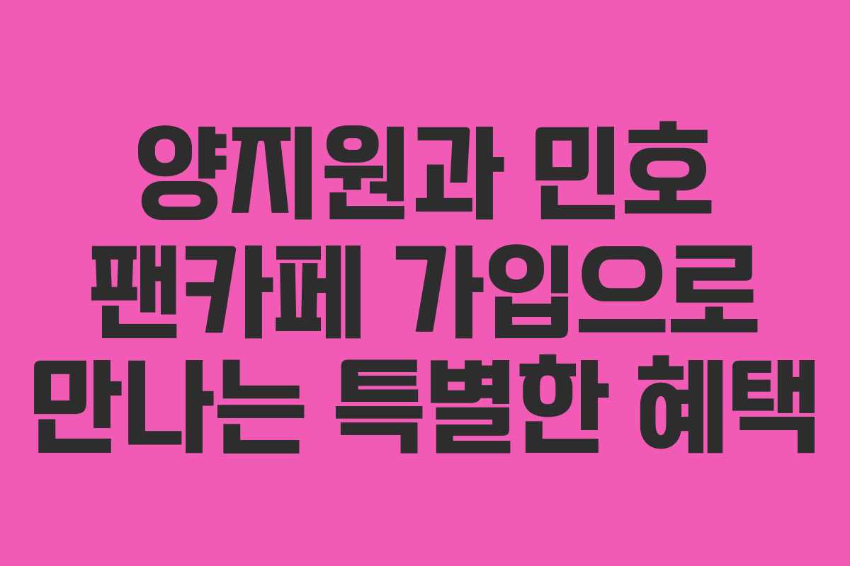 양지원과 민호 팬카페 가입으로 만나는 특별한 혜택