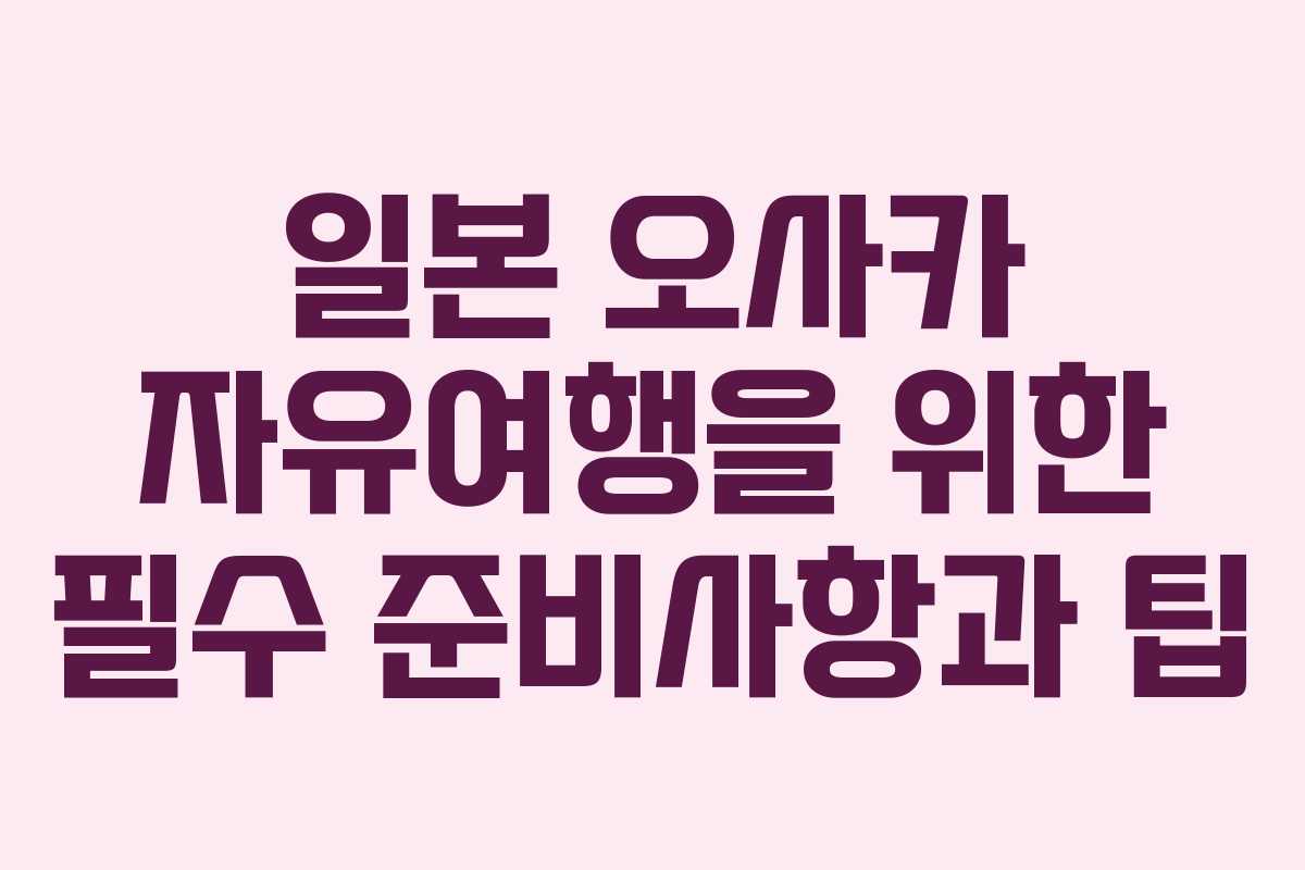 일본 오사카 자유여행을 위한 필수 준비사항과 팁