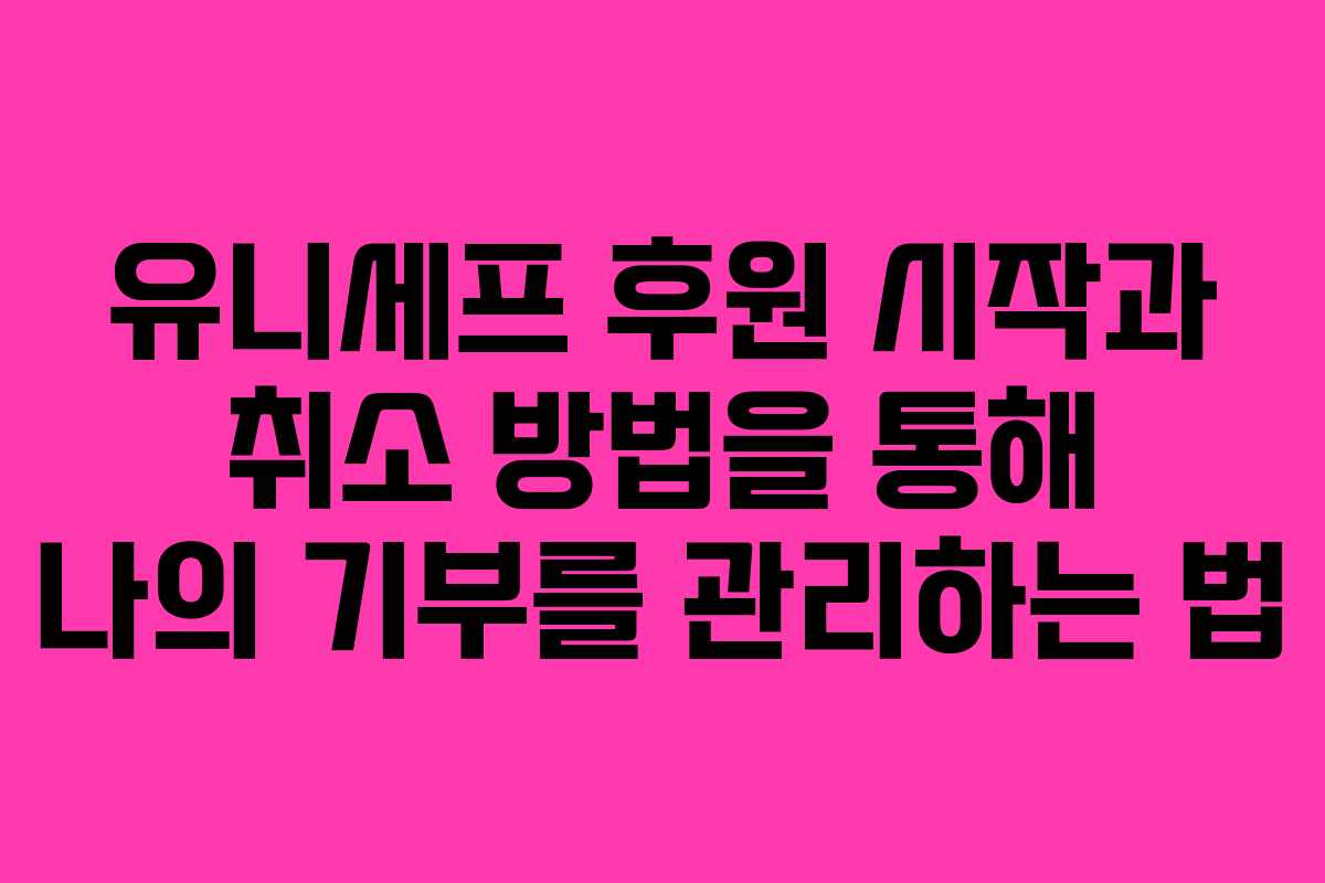 유니세프 후원 시작과 취소 방법을 통해 나의 기부를 관리하는 법