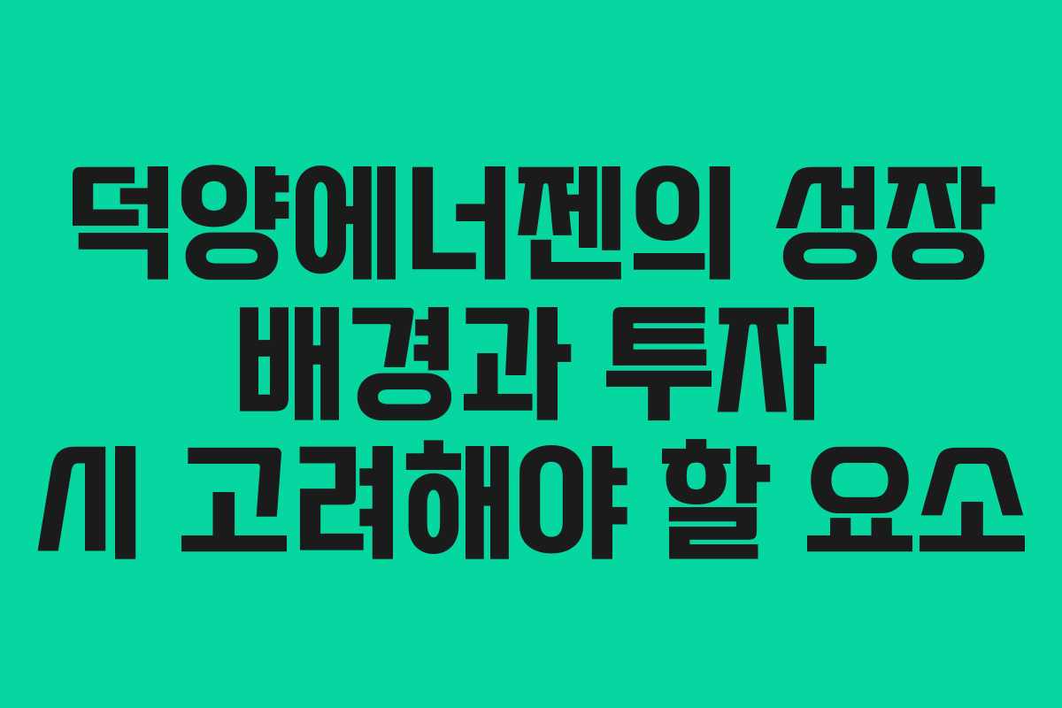 덕양에너젠의 성장 배경과 투자 시 고려해야 할 요소
