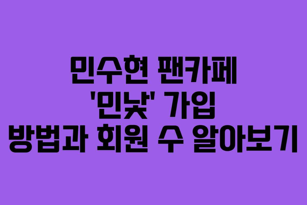 민수현 팬카페 ‘민낯’ 가입 방법과 회원 수 알아보기
