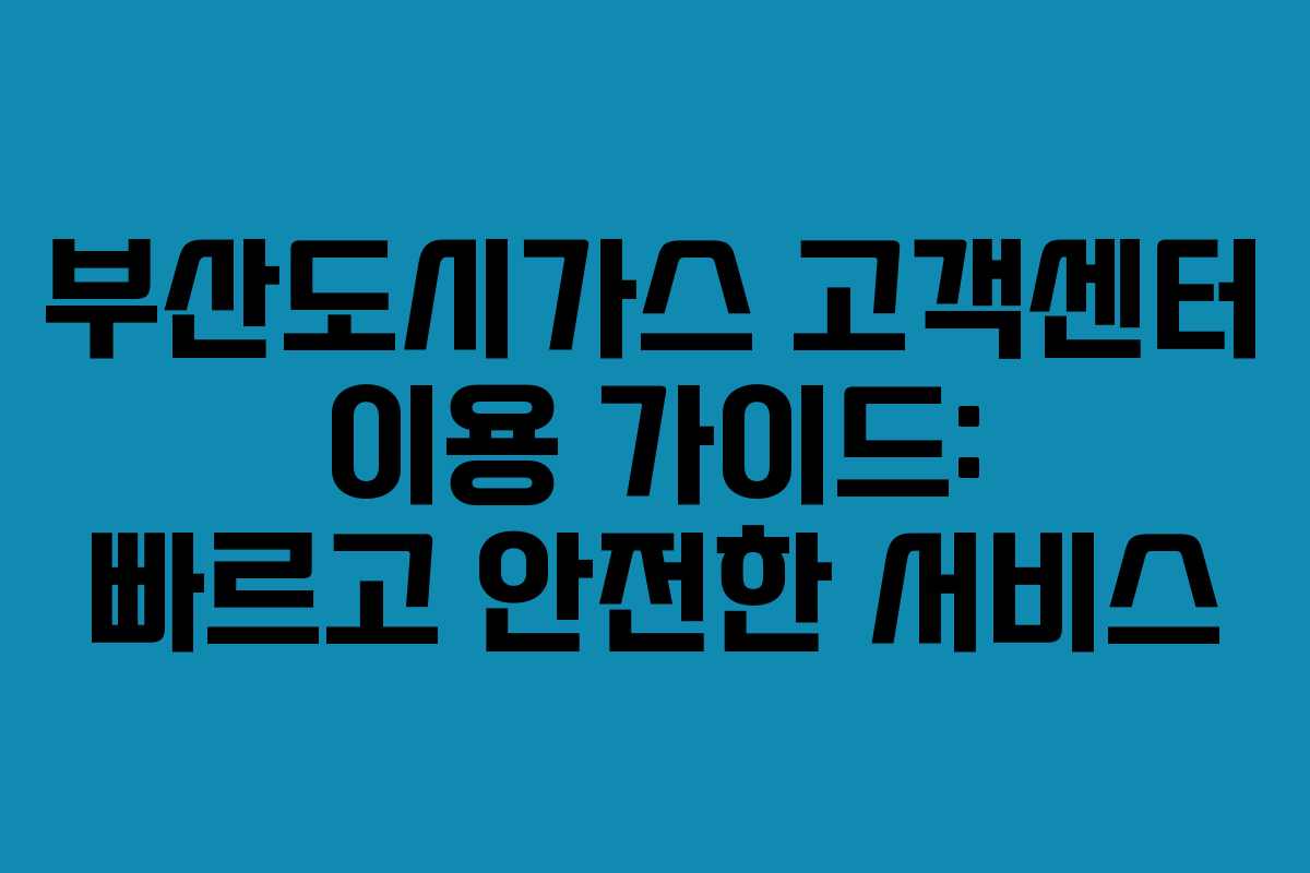 부산도시가스 고객센터 이용 가이드: 빠르고 안전한 서비스