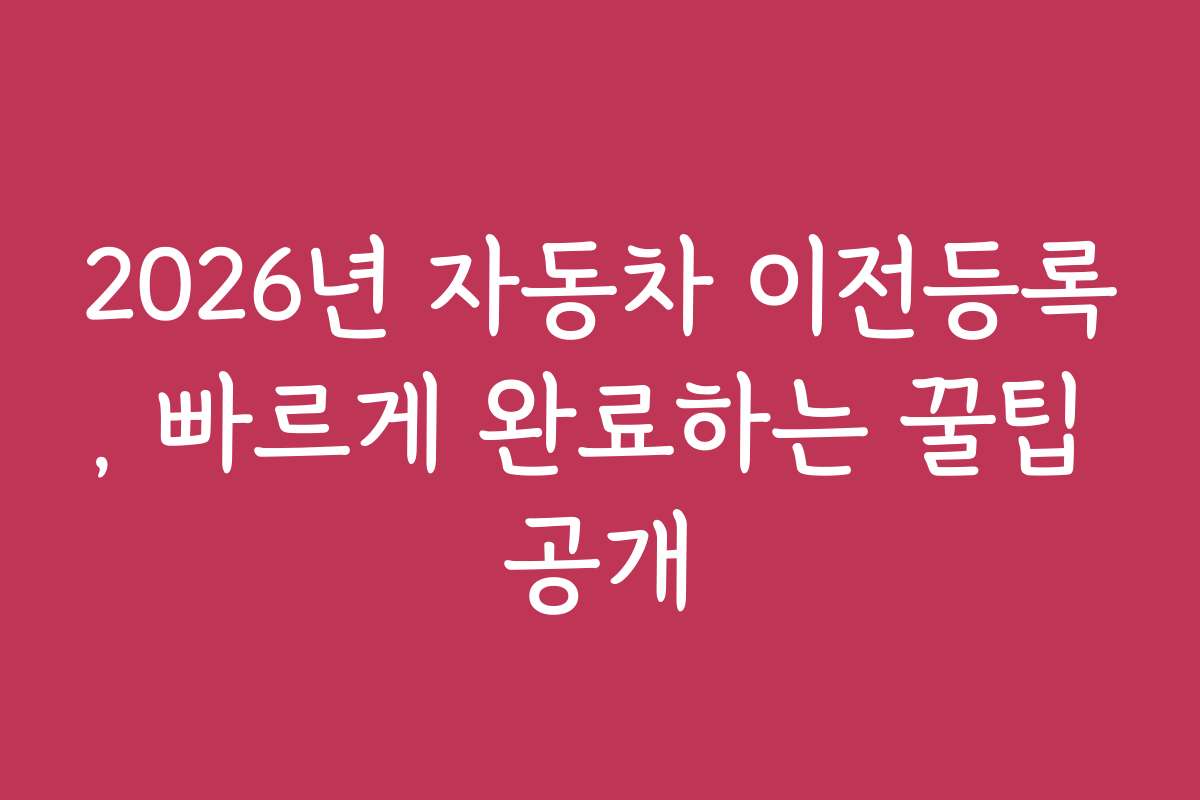 2026년 자동차 이전등록, 빠르게 완료하는 꿀팁 공개