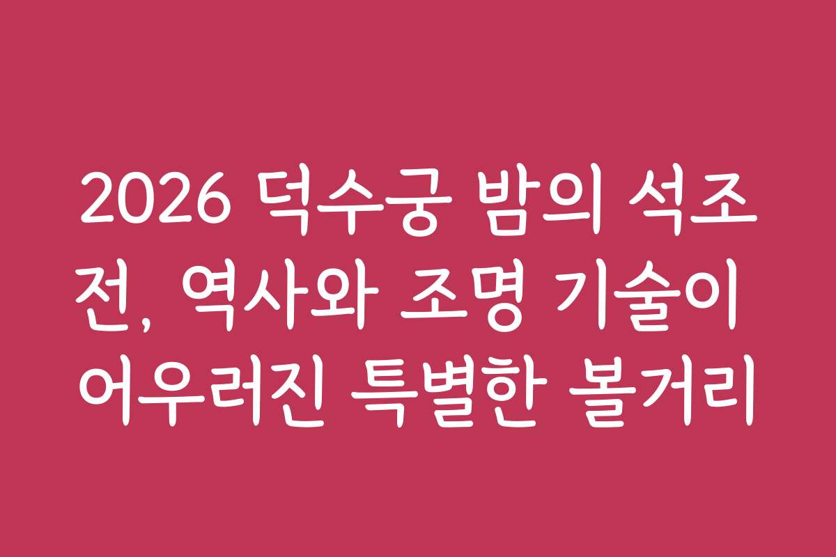 2026 덕수궁 밤의 석조전, 역사와 조명 기술이 어우러진 특별한 볼거리