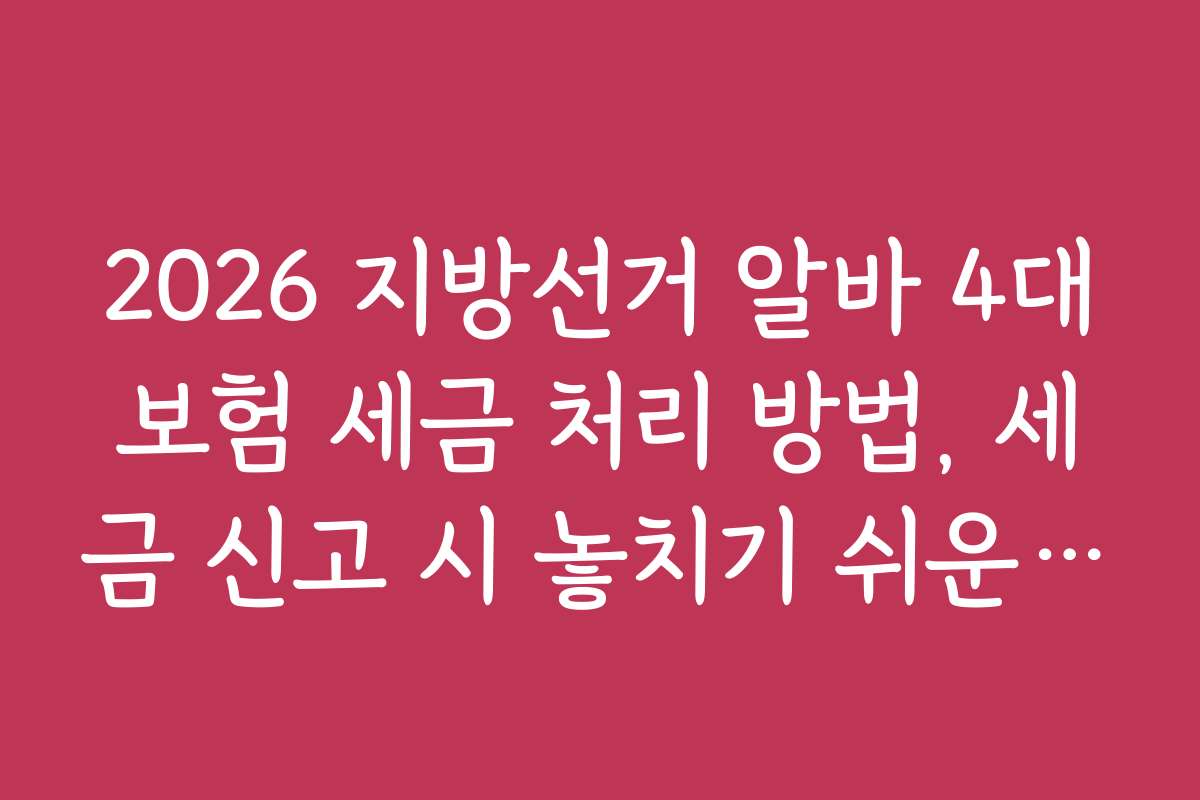 2026 지방선거 알바 4대보험 세금 처리 방법, 세금 신고 시 놓치기 쉬운 부분은?