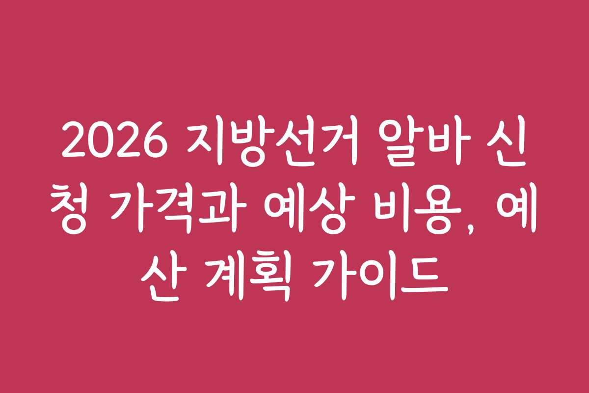 2026 지방선거 알바 신청 가격과 예상 비용, 예산 계획 가이드