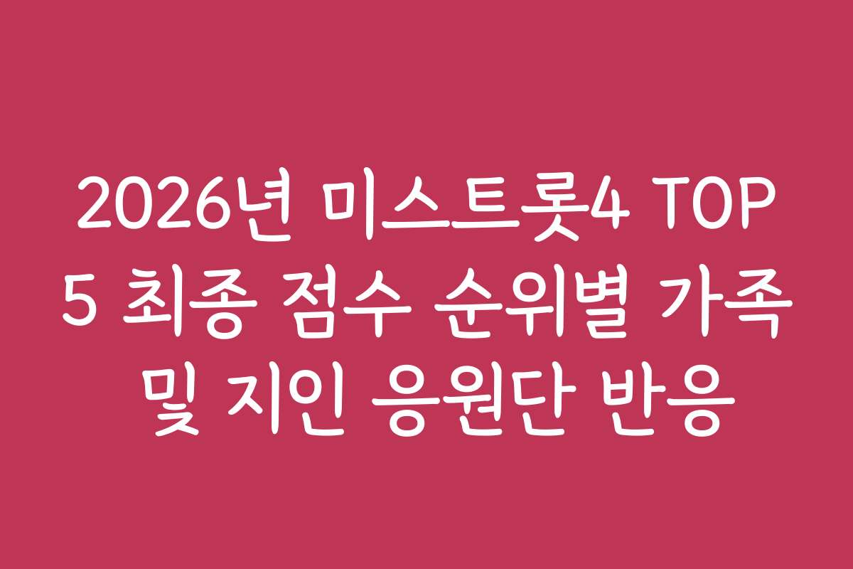 2026년 미스트롯4 TOP5 최종 점수 순위별 가족 및 지인 응원단 반응