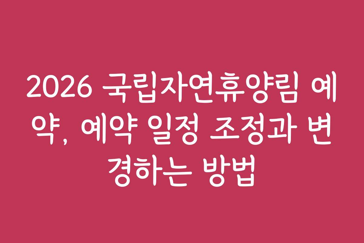 2026 국립자연휴양림 예약, 예약 일정 조정과 변경하는 방법