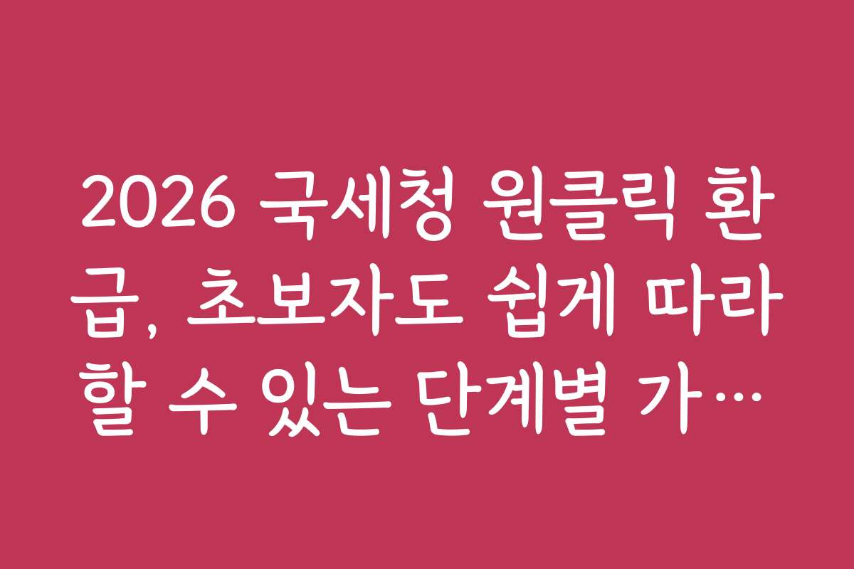 2026 국세청 원클릭 환급, 초보자도 쉽게 따라할 수 있는 단계별 가이드