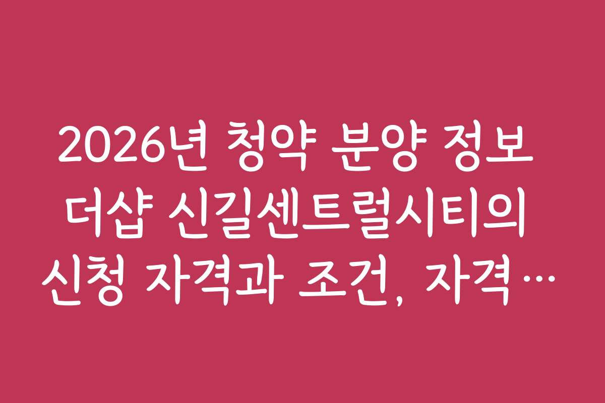 2026년 청약 분양 정보 더샵 신길센트럴시티의 신청 자격과 조건, 자격 기준을 상세히 안내합니다