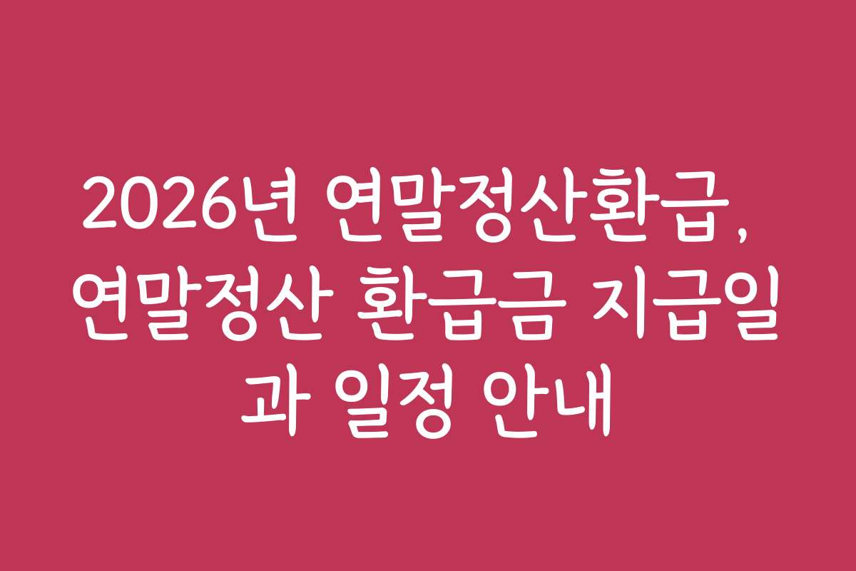2026년 연말정산환급, 연말정산 환급금 지급일과 일정 안내