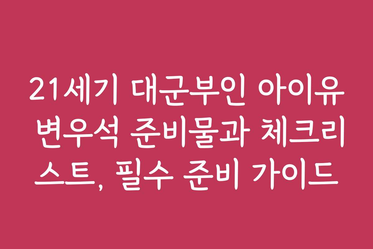 21세기 대군부인 아이유 변우석 준비물과 체크리스트, 필수 준비 가이드