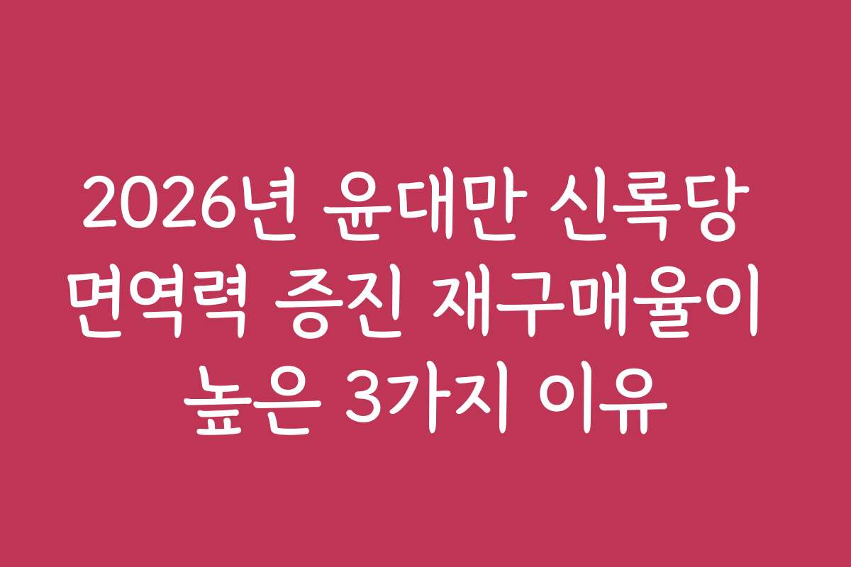 2026년 윤대만 신록당 면역력 증진 재구매율이 높은 3가지 이유