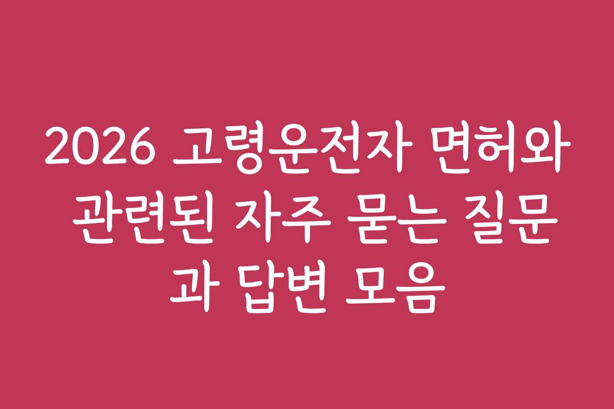 2026 고령운전자 면허와 관련된 자주 묻는 질문과 답변 모음