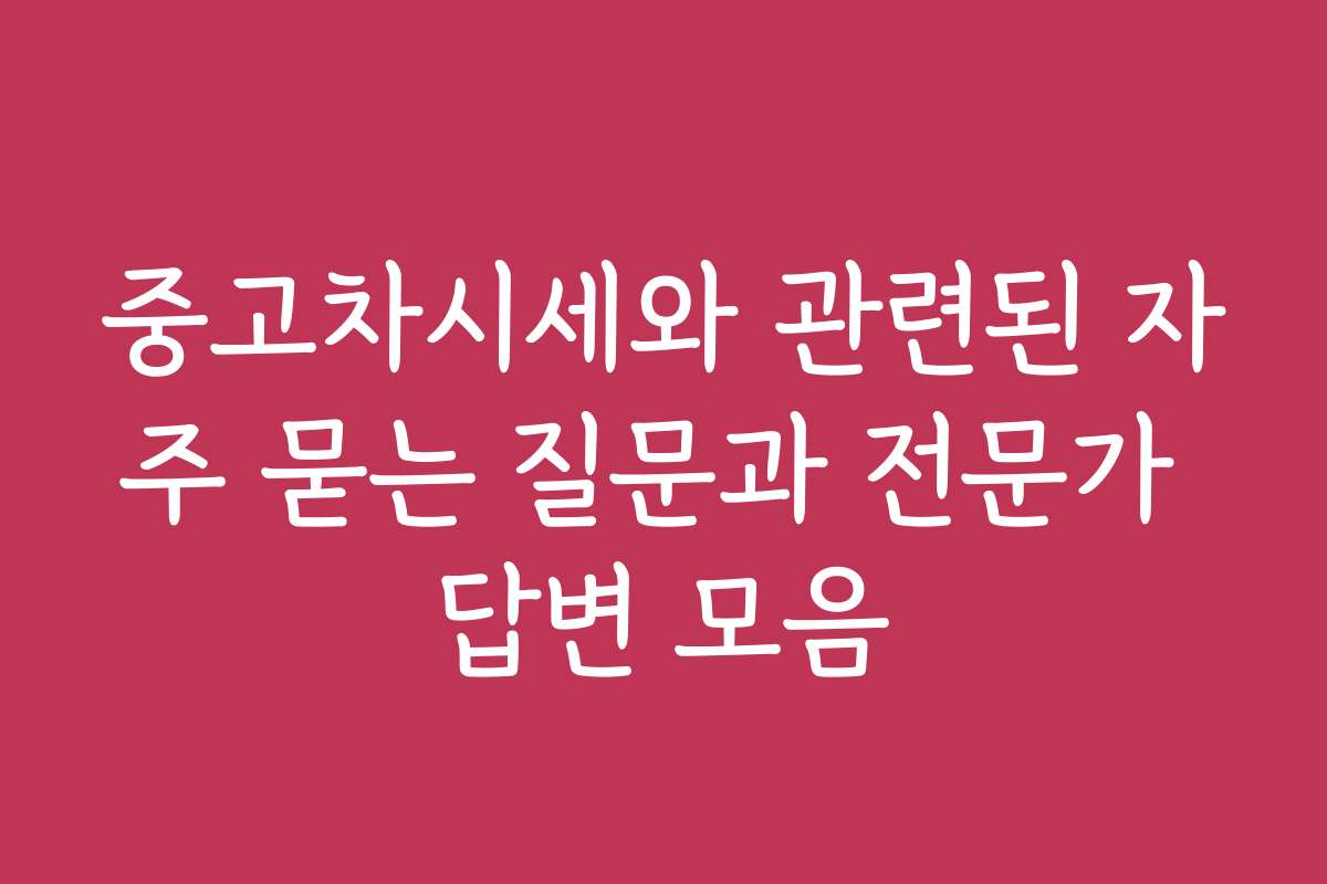 중고차시세와 관련된 자주 묻는 질문과 전문가 답변 모음